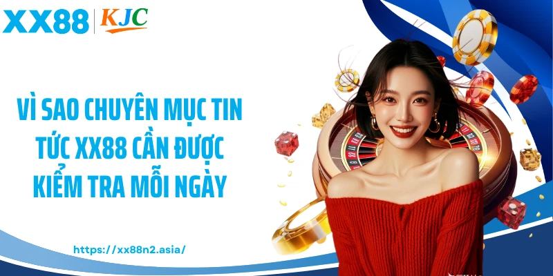 Vì sao chuyên mục tin tức XX88 cần được kiểm tra mỗi ngày